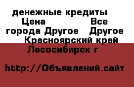 денежные кредиты! › Цена ­ 500 000 - Все города Другое » Другое   . Красноярский край,Лесосибирск г.